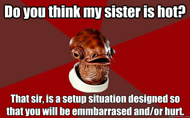 Do you think my sister is hot? That sir, is a setup situation designed so that you will be emmbarrased and/or hurt.  Admiral Ackbar Relationship Expert