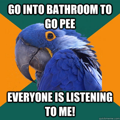 Go into bathroom to go pee Everyone is listening to me!  Paranoid Parrot