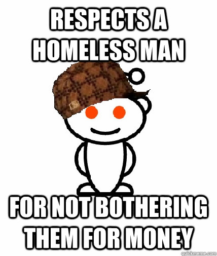 Respects a homeless man For not bothering them for money  Scumbag Redditor