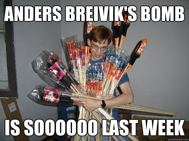 anders breivik's bomb is soooooo last week  Crazy Fireworks Nerd