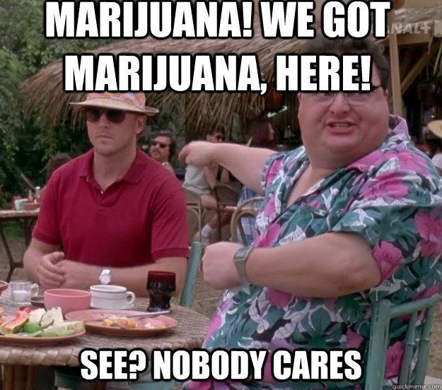 Marijuana! we got marijuana, here! See? nobody cares  we got dodgson here