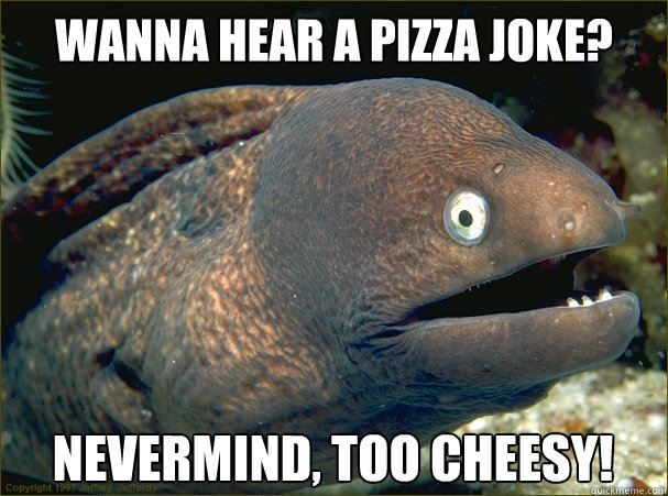 Wanna hear a pizza joke? Nevermind, too cheesy! - Wanna hear a pizza joke? Nevermind, too cheesy!  Bad Joke Eel