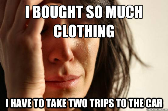 I bought so much clothing I have to take two trips to the car  First World Problems