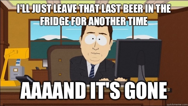 I'll just leave that last beer in the fridge for another time AAAAND It's gone  aaaand its gone