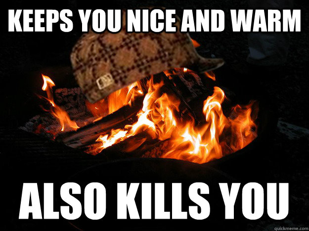 Keeps you nice and warm Also kills you - Keeps you nice and warm Also kills you  Scumbag Fire