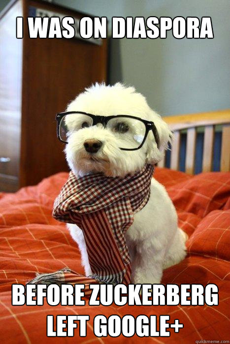 i was on diaspora before zuckerberg
left google+  Hipster pup