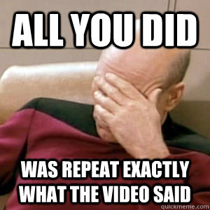 All you did was repeat exactly what the video said - All you did was repeat exactly what the video said  Bobfacepalm