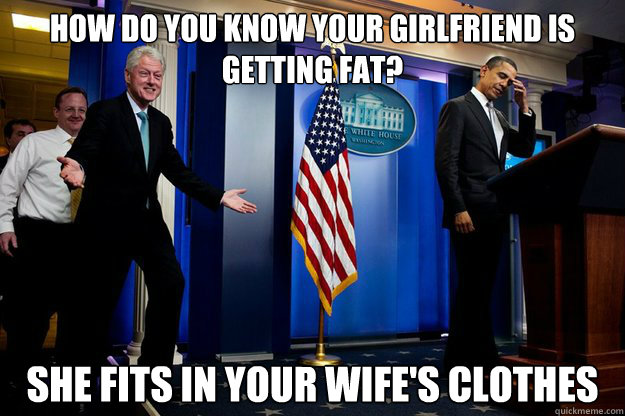 How do you know your girlfriend is getting fat? She fits in your wife's clothes  Inappropriate Timing Bill Clinton