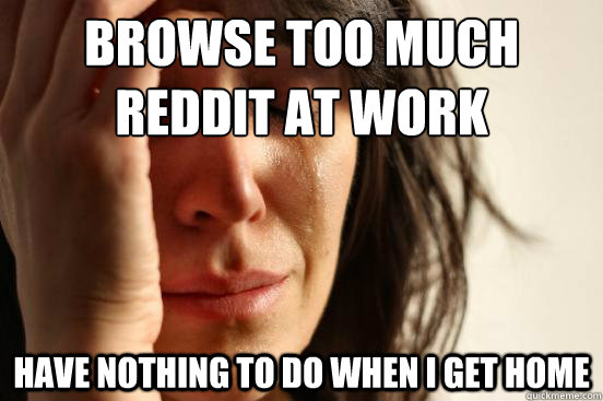 browse too much reddit at work have nothing to do when i get home  First World Problems