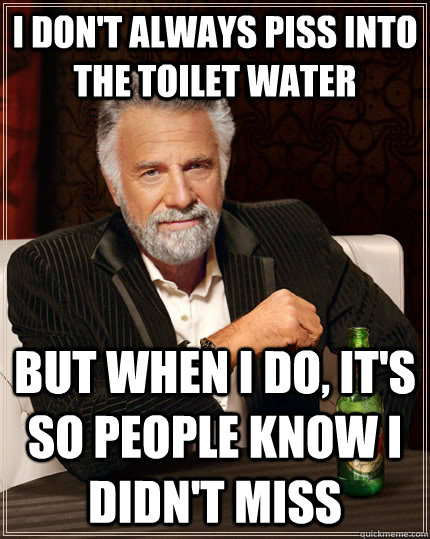 I don't always piss into the toilet water but when I do, it's so people know i didn't miss  The Most Interesting Man In The World