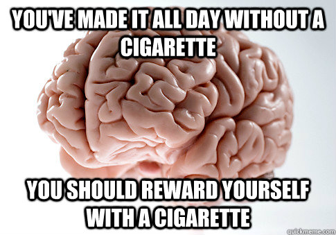 You've made it all day without a cigarette You should reward yourself with a cigarette  Scumbag Brain