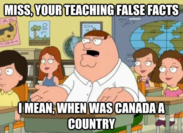 miss, your teaching false facts i mean, when was canada a country  Peter Griffin Oh my god who the hell cares