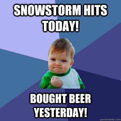 Snowstorm hits today! bought beer yesterday!  Success Kid