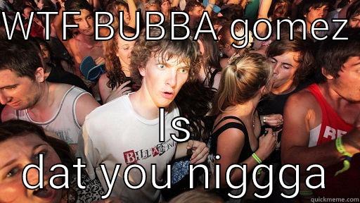 WTF BUBBA GOMEZ  IS DAT YOU NIGGGA Sudden Clarity Clarence