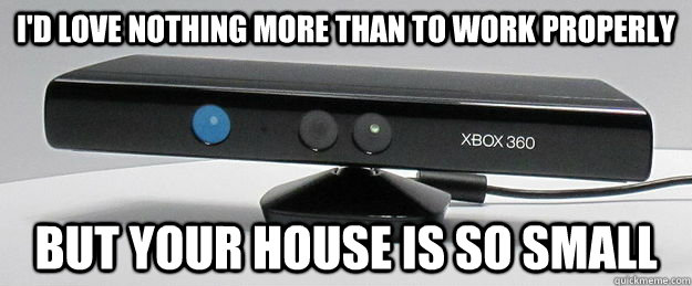 I'd love nothing more than to work properly but your house is so small - I'd love nothing more than to work properly but your house is so small  evil kinect