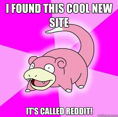 I found this cool new site It's called reddit!  Slowpoke