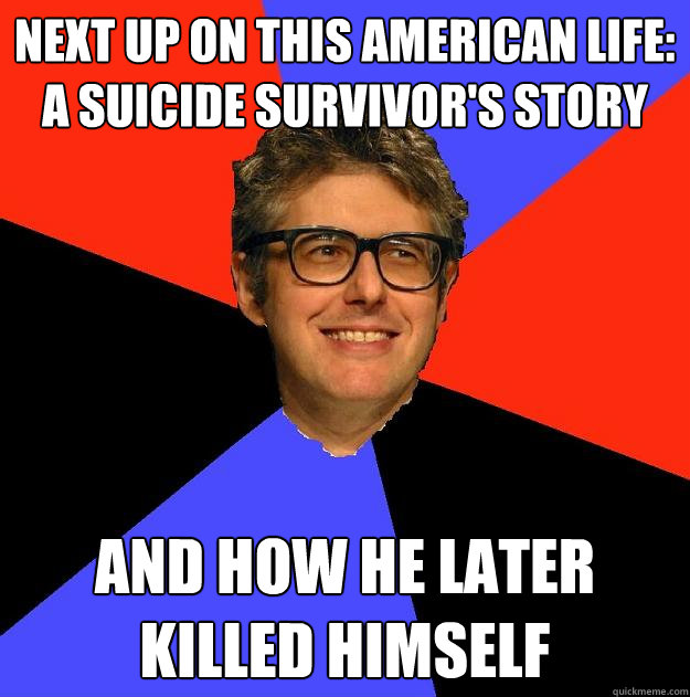Next up on This American Life: A suicide survivor's story and how he later killed himself - Next up on This American Life: A suicide survivor's story and how he later killed himself  Depressing Ira Glass
