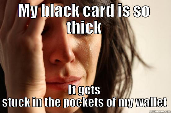 MY BLACK CARD IS SO THICK IT GETS STUCK IN THE POCKETS OF MY WALLET First World Problems