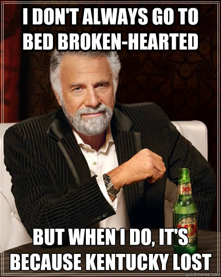 I don't always go to bed broken-hearted but when i do, it's because kentucky lost - I don't always go to bed broken-hearted but when i do, it's because kentucky lost  The Most Interesting Man In The World
