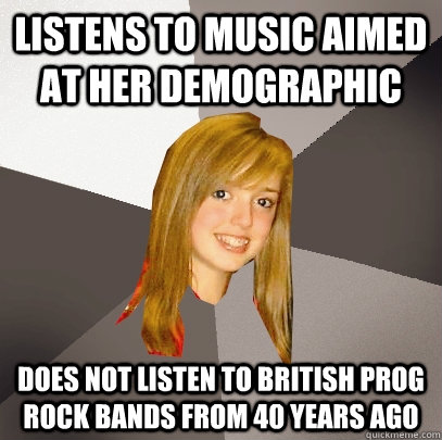 Listens to music aimed at her demographic Does not listen to British prog rock bands from 40 years ago - Listens to music aimed at her demographic Does not listen to British prog rock bands from 40 years ago  Musically Oblivious 8th Grader