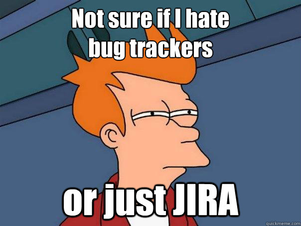 Not sure if I hate 
bug trackers or just JIRA  Futurama Fry