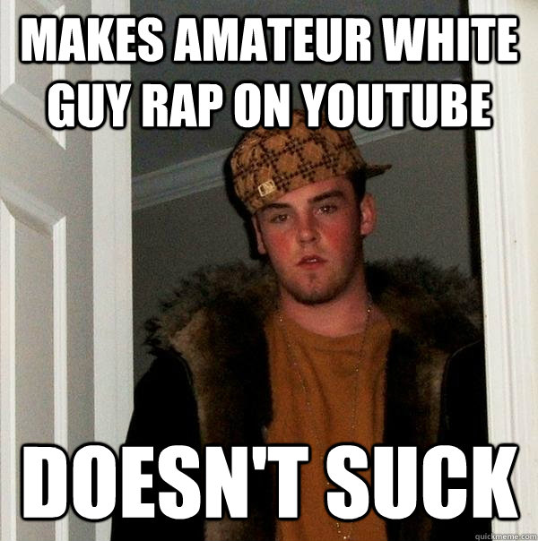 makes amateur white guy rap on youtube doesn't suck - makes amateur white guy rap on youtube doesn't suck  Scumbag Steve