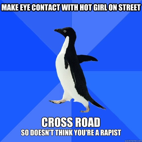 Make eye contact with hot girl on street  cross road so doesn't think you're a rapist  Socially Awkward Penguin