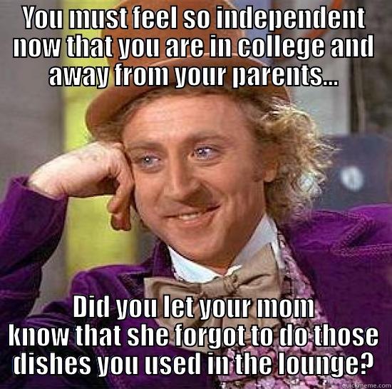 YOU MUST FEEL SO INDEPENDENT NOW THAT YOU ARE IN COLLEGE AND AWAY FROM YOUR PARENTS... DID YOU LET YOUR MOM KNOW THAT SHE FORGOT TO DO THOSE DISHES YOU USED IN THE LOUNGE? Misc