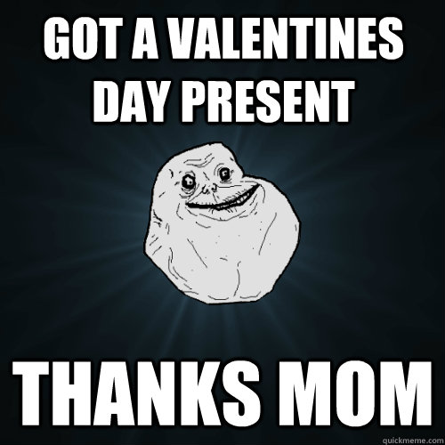 Got a valentines day present thanks mom  Forever Alone