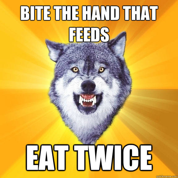 bite the hand that feeds eat twice  Courage Wolf
