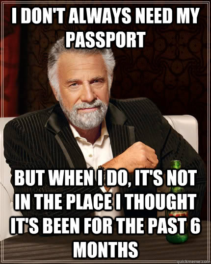 I don't always need my passport  but when I do, it's not in the place I thought it's been for the past 6 months  The Most Interesting Man In The World