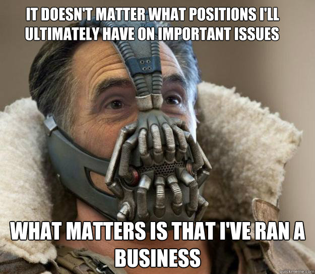 It doesn't matter what positions I'll ultimately have on important issues What Matters is that I've ran a business - It doesn't matter what positions I'll ultimately have on important issues What Matters is that I've ran a business  Bane Romney - Games Begin