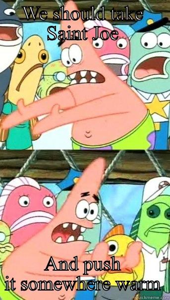 WE SHOULD TAKE SAINT JOE AND PUSH IT SOMEWHERE WARM Push it somewhere else Patrick