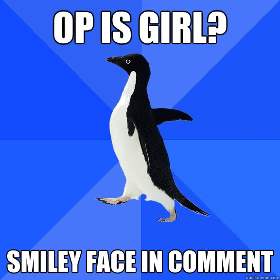 OP IS GIRL? SMILEY FACE IN COMMENT  Socially Awkward Penguin