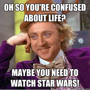 Oh so you're confused about life? maybe you need to watch star wars!  Condescending Wonka
