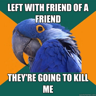 Left with friend of a friend They're going to kill me  Paranoid Parrot
