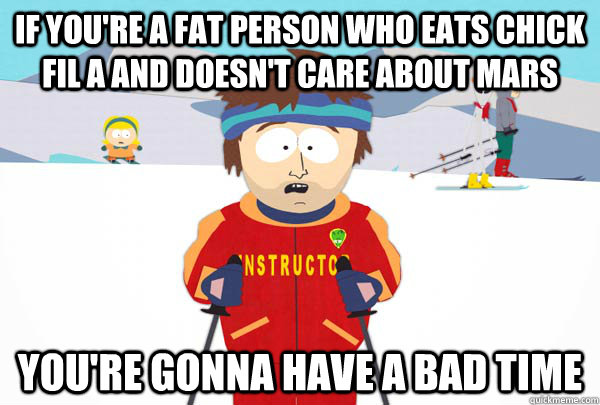 If you're a fat person who eats chick fil a and doesn't care about mars You're gonna have a bad time  Super Cool Ski Instructor