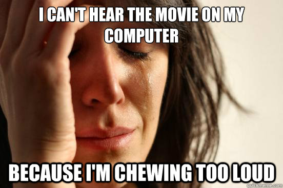 i can't hear the movie on my computer because i'm chewing too loud - i can't hear the movie on my computer because i'm chewing too loud  First World Problems