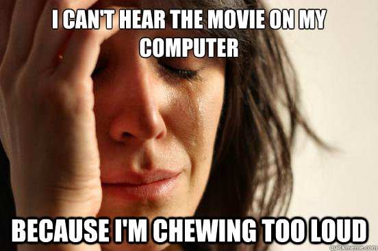 i can't hear the movie on my computer because i'm chewing too loud  First World Problems