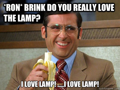 *Ron* Brink do you Really love the Lamp? I love Lamp! .....I love Lamp!
  Brick Tamland