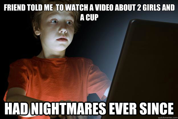 Friend told me  to watch a video about 2 girls and a cup Had nightmares ever since  scared first day on the internet kid
