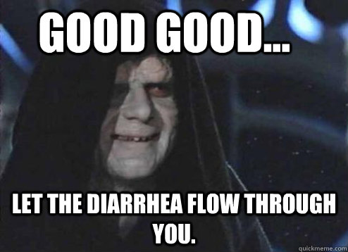 good good... Let the diarrhea flow through you.  