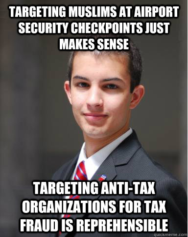 targeting muslims at airport security checkpoints just makes sense targeting anti-tax organizations for tax fraud is reprehensible  College Conservative