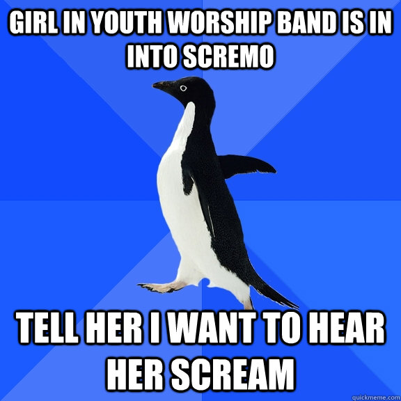 girl in youth worship band is in into scremo tell her I want to hear her scream  Socially Awkward Penguin