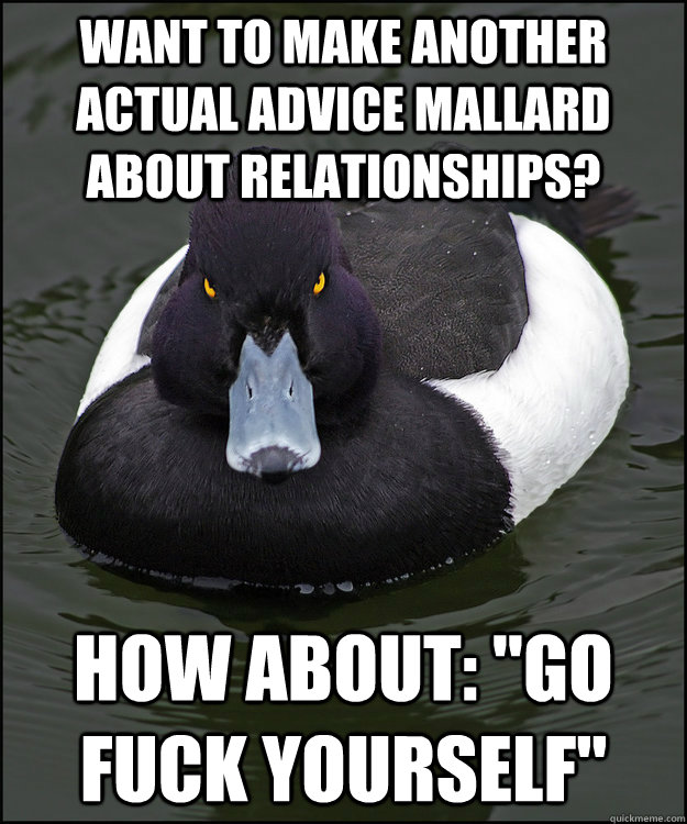 Want to make another Actual Advice Mallard about relationships? how about: 
