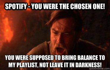 Spotify - you were the chosen one! You were supposed to bring balance to my playlist, not leave it in darkness!  Balance to the force