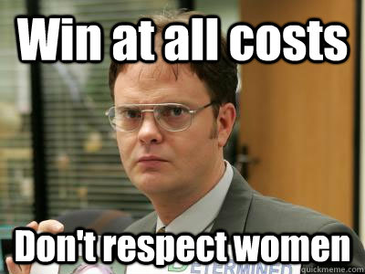 Win at all costs Don't respect women  