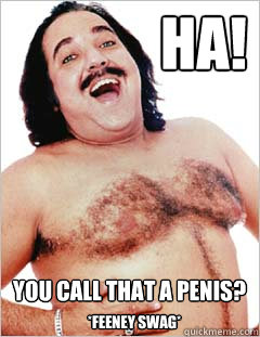 ha! you call that a penis? *feeney swag*  