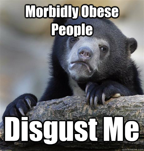 Morbidly Obese People  Disgust Me  Confession Bear
