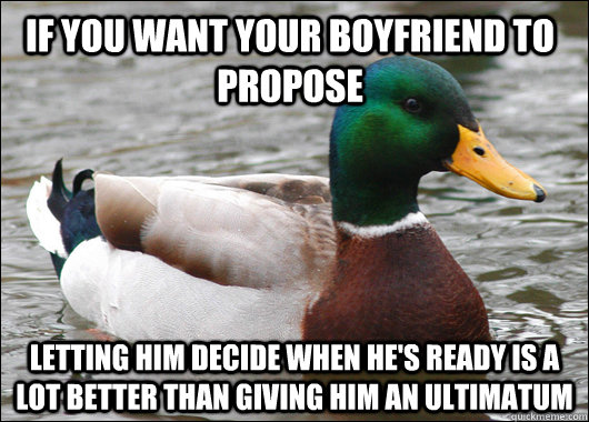 If you want your boyfriend to propose  letting him decide when he's ready is a lot better than giving him an ultimatum  Actual Advice Mallard